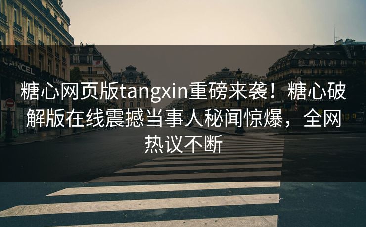 糖心网页版tangxin重磅来袭！糖心破解版在线震撼当事人秘闻惊爆，全网热议不断
