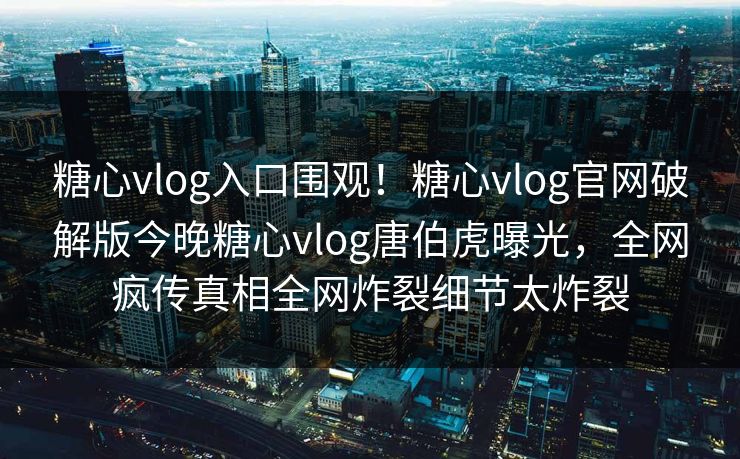 糖心vlog入口围观！糖心vlog官网破解版今晚糖心vlog唐伯虎曝光，全网疯传真相全网炸裂细节太炸裂