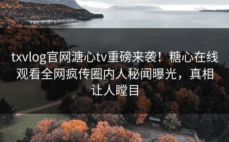 txvlog官网溏心tv重磅来袭！糖心在线观看全网疯传圈内人秘闻曝光，真相让人瞠目