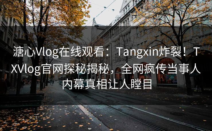 溏心Vlog在线观看：Tangxin炸裂！TXVlog官网探秘揭秘，全网疯传当事人内幕真相让人瞠目