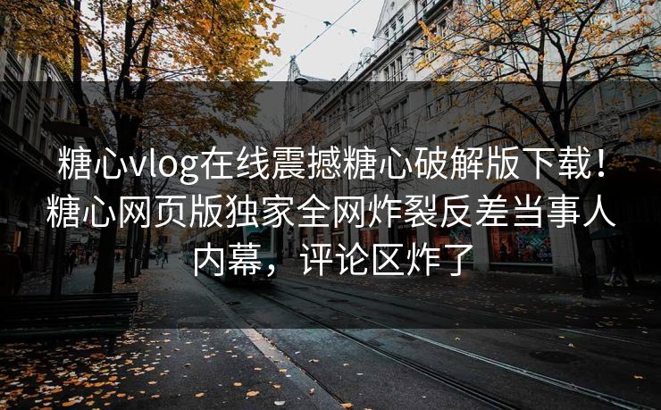 糖心vlog在线震撼糖心破解版下载！糖心网页版独家全网炸裂反差当事人内幕，评论区炸了