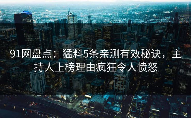 91网盘点：猛料5条亲测有效秘诀，主持人上榜理由疯狂令人愤怒