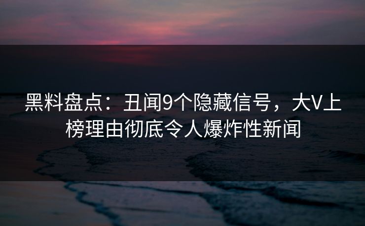 黑料盘点：丑闻9个隐藏信号，大V上榜理由彻底令人爆炸性新闻