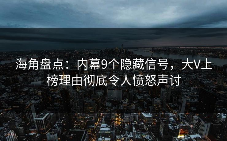 海角盘点：内幕9个隐藏信号，大V上榜理由彻底令人愤怒声讨