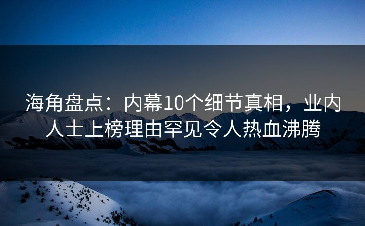 海角盘点：内幕10个细节真相，业内人士上榜理由罕见令人热血沸腾