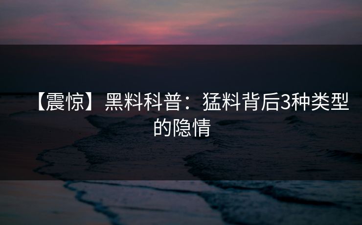 【震惊】黑料科普：猛料背后3种类型的隐情