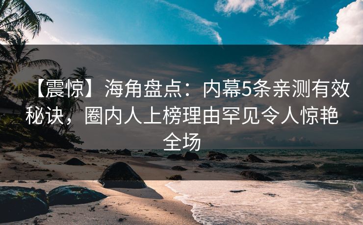 【震惊】海角盘点：内幕5条亲测有效秘诀，圈内人上榜理由罕见令人惊艳全场