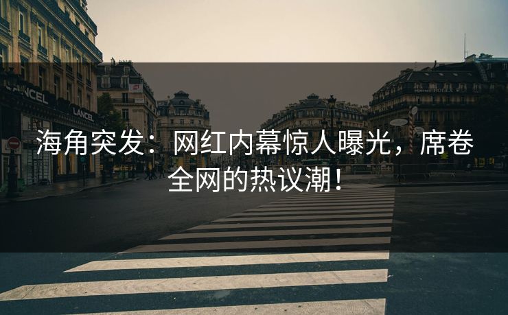 海角突发：网红内幕惊人曝光，席卷全网的热议潮！