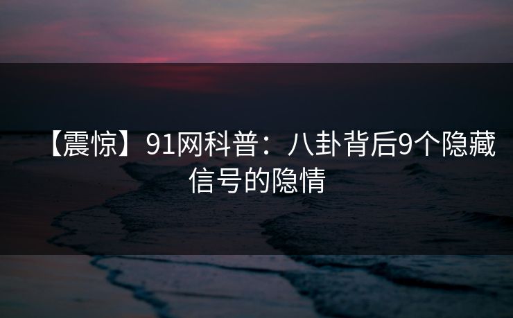 【震惊】91网科普：八卦背后9个隐藏信号的隐情
