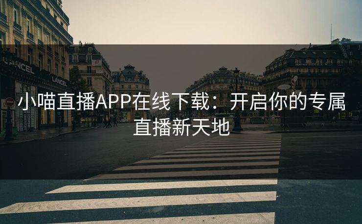 小喵直播APP在线下载：开启你的专属直播新天地
