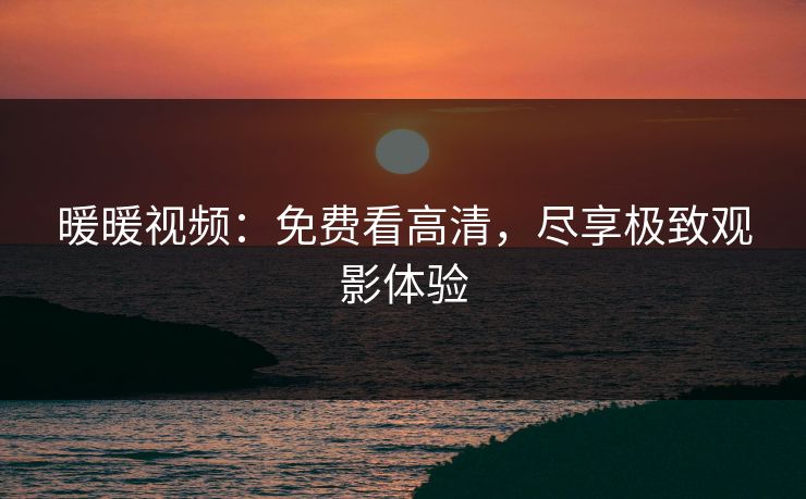 暖暖视频：免费看高清，尽享极致观影体验
