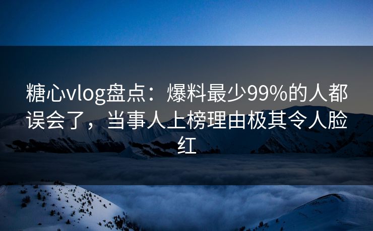 糖心vlog盘点:爆料最少99%的人都误会了,当事人上榜理由极其令人脸红