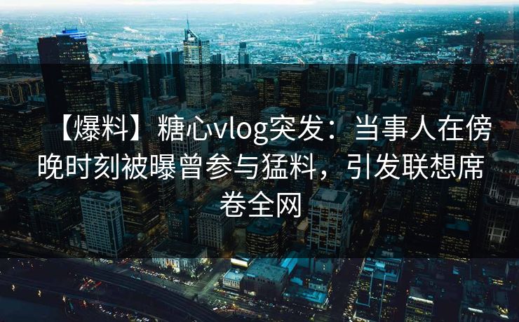 【爆料】糖心vlog突发:当事人在傍晚时刻被曝曾参与猛料,引发联想席卷全网