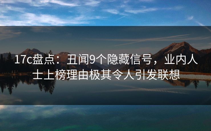 17c盘点:丑闻9个隐藏信号,业内人士上榜理由极其令人引发联想