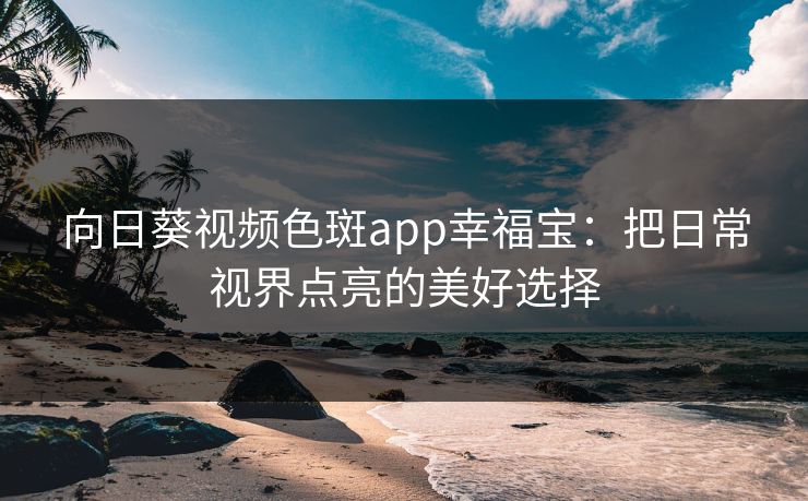 向日葵视频色斑app幸福宝:把日常视界点亮的美好选择