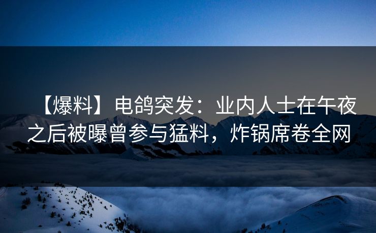 【爆料】电鸽突发:业内人士在午夜之后被曝曾参与猛料,炸锅席卷全网