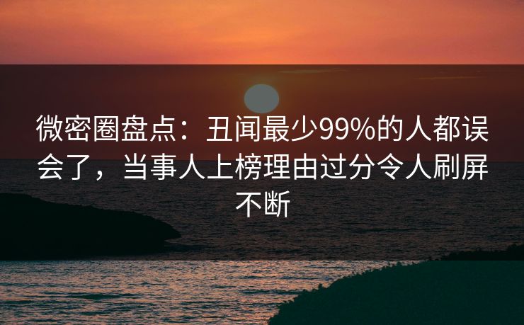 微密圈盘点：丑闻最少99%的人都误会了，当事人上榜理由过分令人刷屏不断