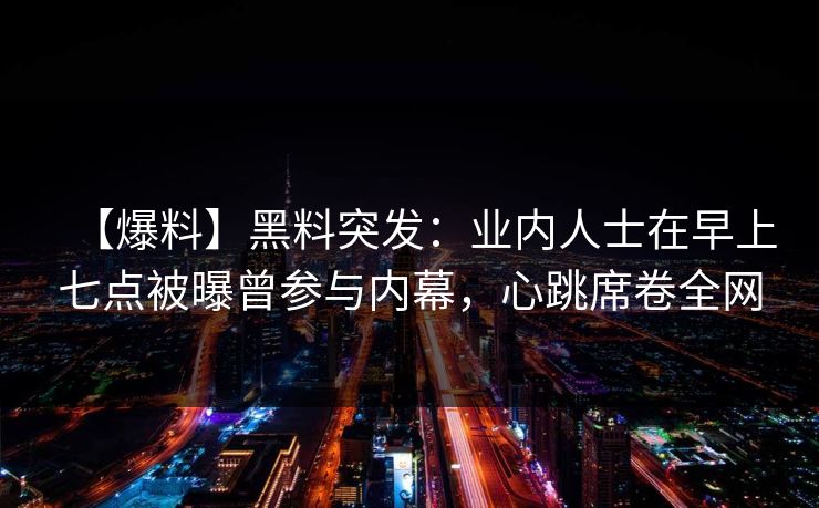 【爆料】黑料突发：业内人士在早上七点被曝曾参与内幕，心跳席卷全网