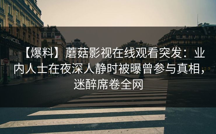 【爆料】蘑菇影视在线观看突发:业内人士在夜深人静时被曝曾参与真相,迷醉席卷全网