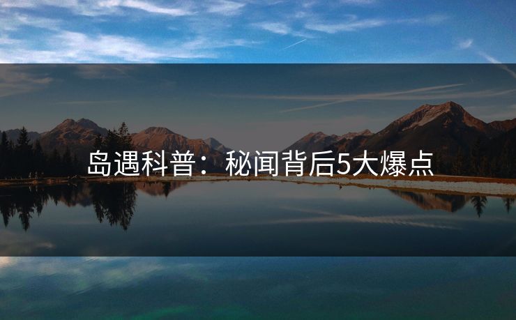 岛遇科普:秘闻背后5大爆点
