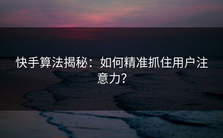 快手算法揭秘:如何精准抓住用户注意力? 快手算法揭秘:如何精准抓住用户注意力?