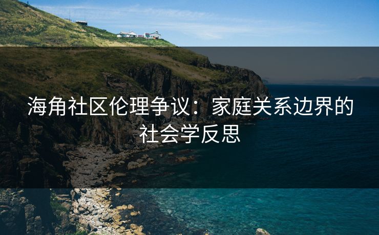 海角社区伦理争议:家庭关系边界的社会学反思 海角社区伦理争议:家庭关系边界的社会学反思