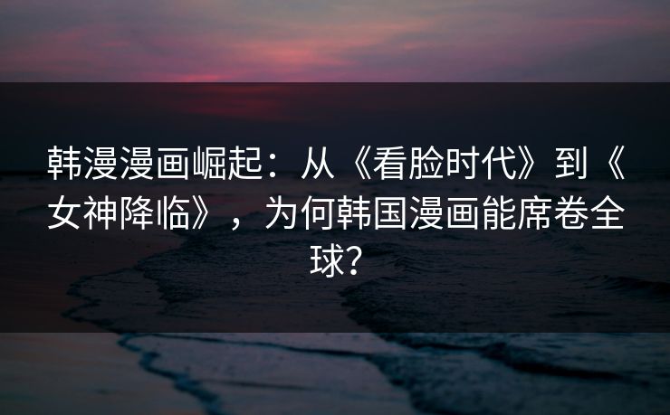 韩漫漫画崛起:从《看脸时代》到《女神降临》,为何韩国漫画能席卷全球? 韩漫漫画崛起:从《看脸时代》到《女神降临》,为何韩国漫画能席卷全球?