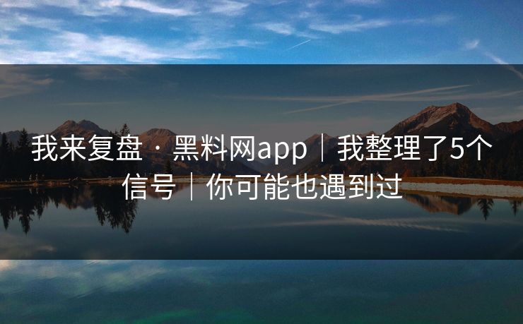 我来复盘 · 黑料网app｜我整理了5个信号｜你可能也遇到过