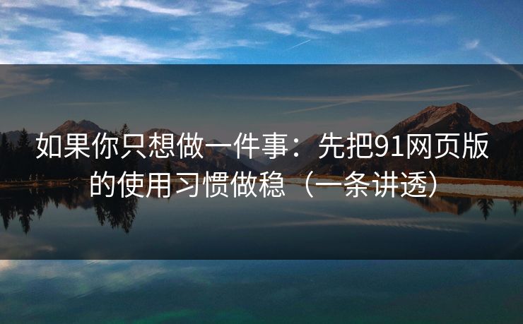 如果你只想做一件事:先把91网页版的使用习惯做稳(一条讲透) 如果你只想做一件事:先把91网页版的使用习惯做稳(一条讲透)