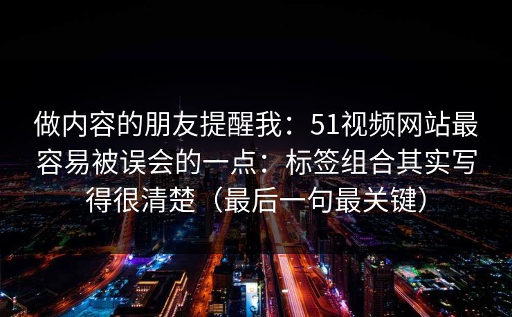 做内容的朋友提醒我:51视频网站最容易被误会的一点:标签组合其实写得很清楚(最后一句最关键) 做内容的朋友提醒我:51视频网站最容易被误会的一点:标签组合其实写得很清楚(最后一句最关键)