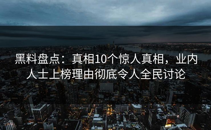 黑料盘点：真相10个惊人真相，业内人士上榜理由彻底令人全民讨论