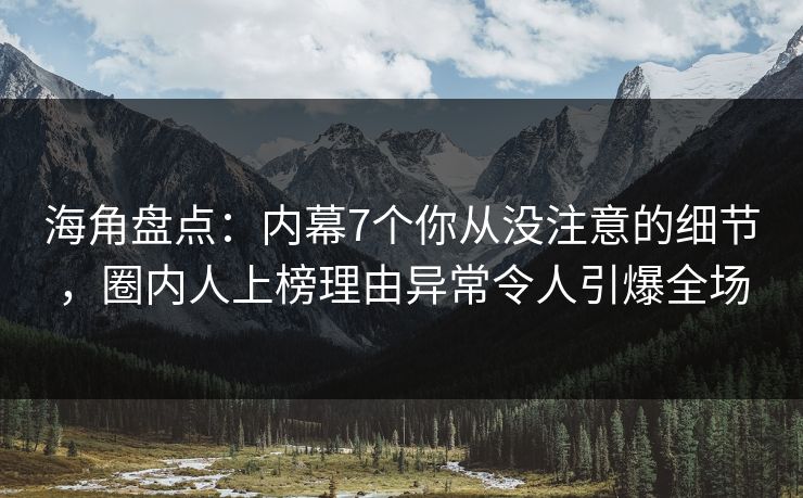 海角盘点：内幕7个你从没注意的细节，圈内人上榜理由异常令人引爆全场