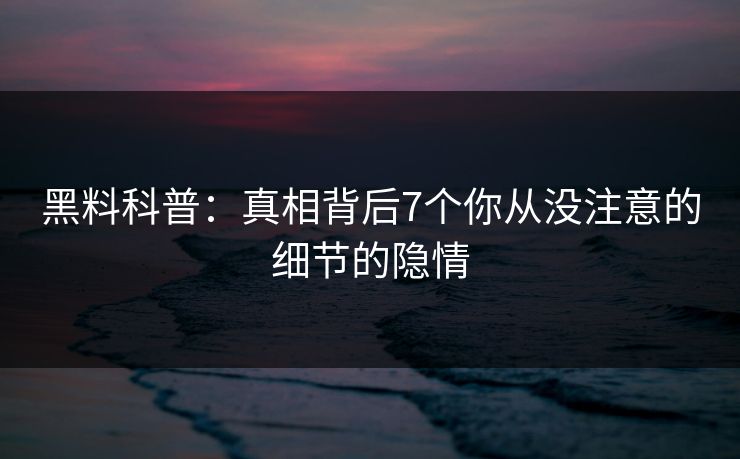 黑料科普：真相背后7个你从没注意的细节的隐情