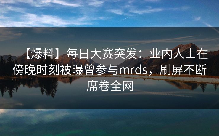 【爆料】每日大赛突发：业内人士在傍晚时刻被曝曾参与mrds，刷屏不断席卷全网