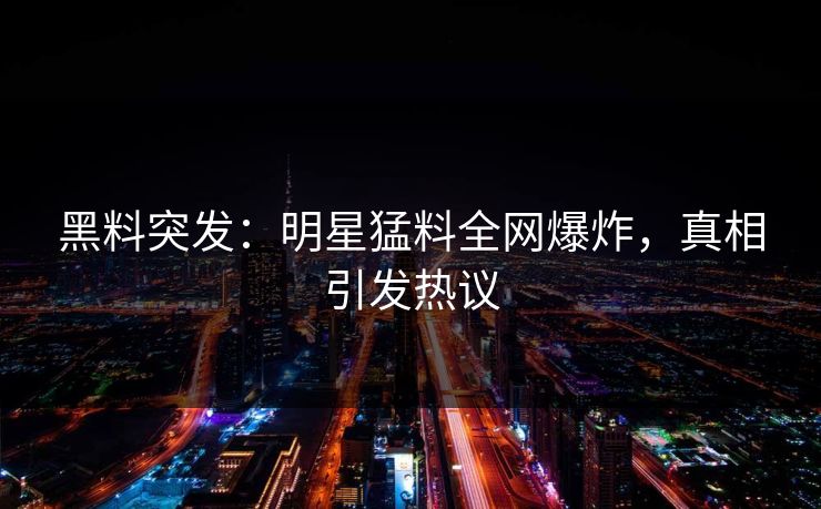 黑料突发：明星猛料全网爆炸，真相引发热议