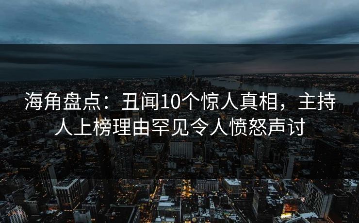 海角盘点：丑闻10个惊人真相，主持人上榜理由罕见令人愤怒声讨