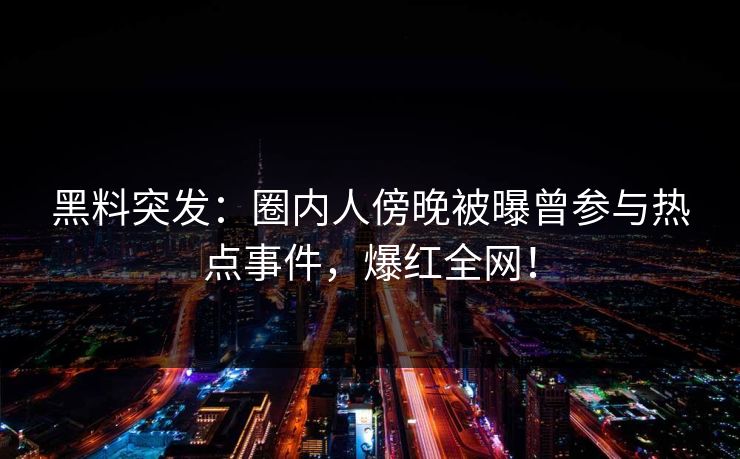 黑料突发：圈内人傍晚被曝曾参与热点事件，爆红全网！