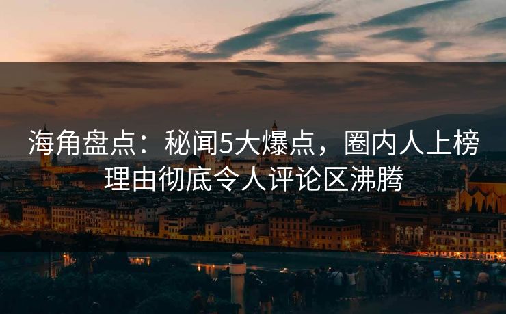 海角盘点：秘闻5大爆点，圈内人上榜理由彻底令人评论区沸腾