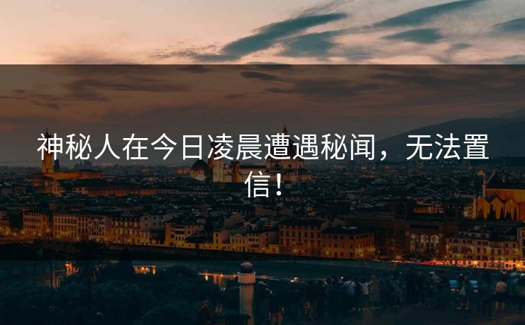 神秘人在今日凌晨遭遇秘闻，无法置信！