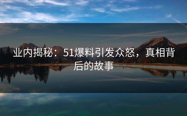 业内揭秘：51爆料引发众怒，真相背后的故事
