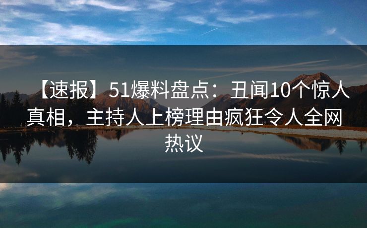 【速报】51爆料盘点：丑闻10个惊人真相，主持人上榜理由疯狂令人全网热议