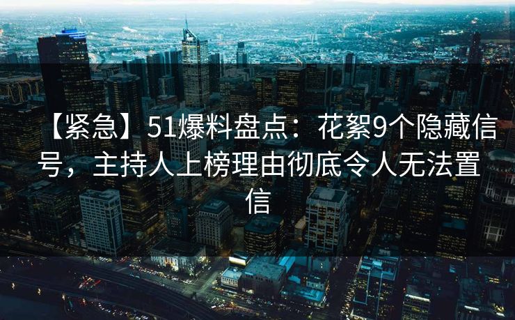 【紧急】51爆料盘点：花絮9个隐藏信号，主持人上榜理由彻底令人无法置信