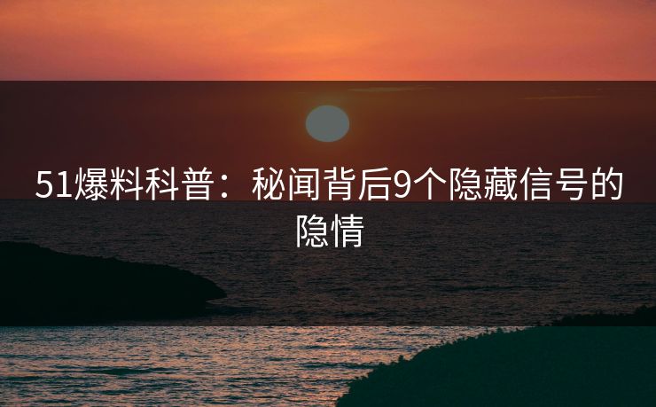51爆料科普：秘闻背后9个隐藏信号的隐情