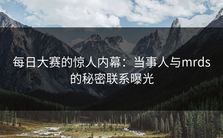 每日大赛的惊人内幕：当事人与mrds的秘密联系曝光
