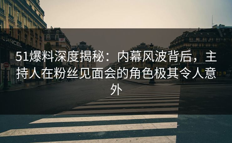 51爆料深度揭秘：内幕风波背后，主持人在粉丝见面会的角色极其令人意外
