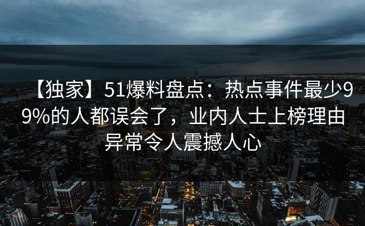 【独家】51爆料盘点：热点事件最少99%的人都误会了，业内人士上榜理由异常令人震撼人心