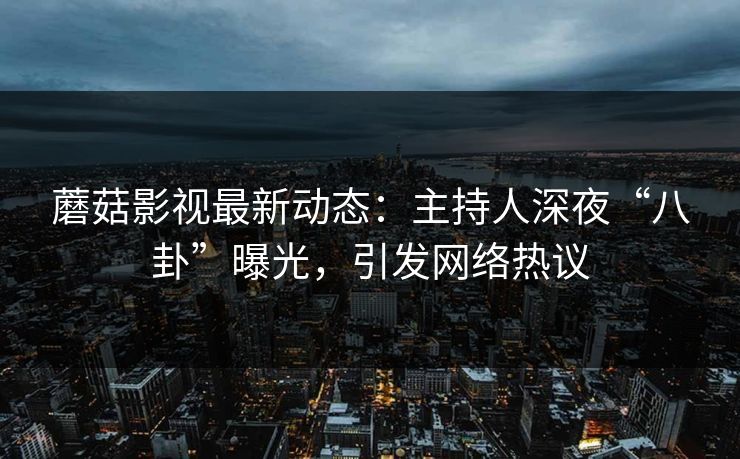 蘑菇影视最新动态：主持人深夜“八卦”曝光，引发网络热议