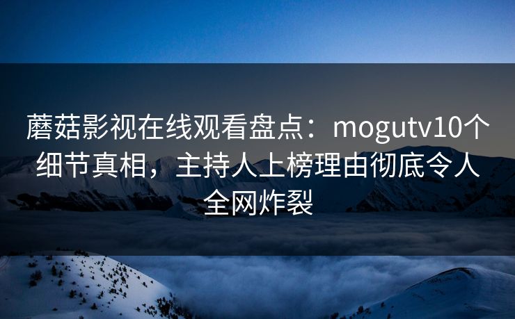 蘑菇影视在线观看盘点：mogutv10个细节真相，主持人上榜理由彻底令人全网炸裂