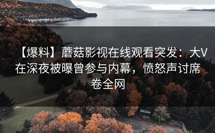 【爆料】蘑菇影视在线观看突发：大V在深夜被曝曾参与内幕，愤怒声讨席卷全网