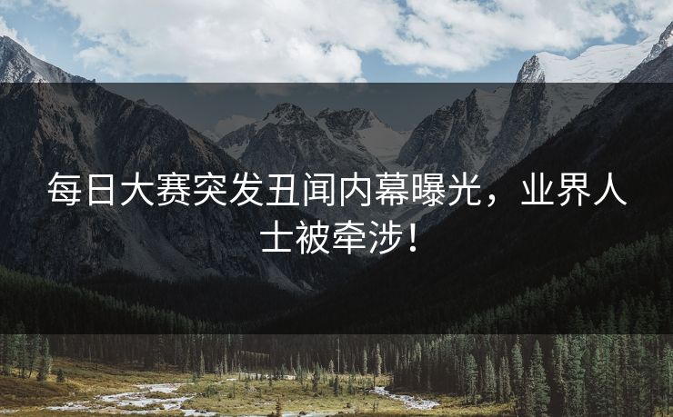 每日大赛突发丑闻内幕曝光，业界人士被牵涉！